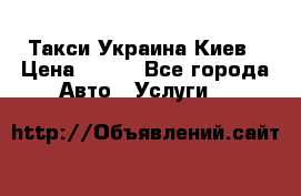 Такси Украина Киев › Цена ­ 100 - Все города Авто » Услуги   